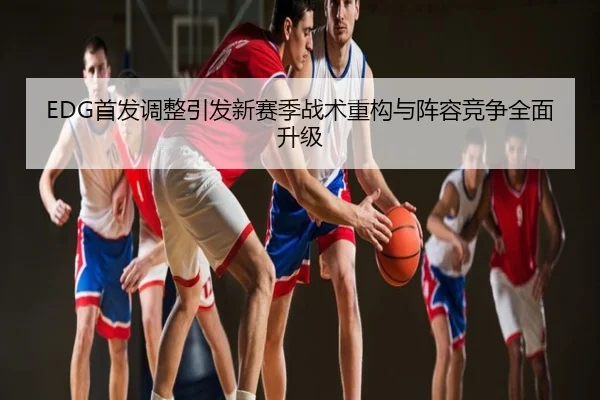 EDG首发调整引发新赛季战术重构与阵容竞争全面升级