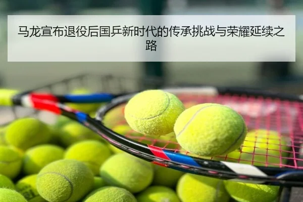 马龙宣布退役后国乒新时代的传承挑战与荣耀延续之路