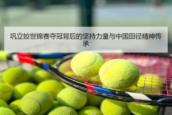 巩立姣世锦赛夺冠背后的坚持力量与中国田径精神传承