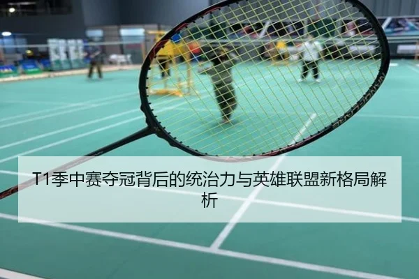T1季中赛夺冠背后的统治力与英雄联盟新格局解析