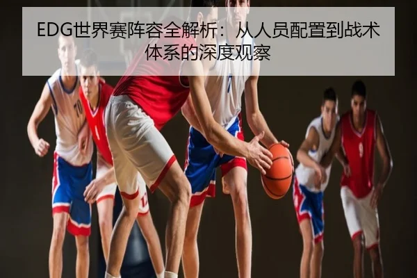 EDG世界赛阵容全解析：从人员配置到战术体系的深度观察