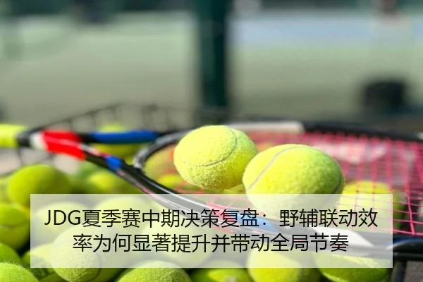 JDG夏季赛中期决策复盘：野辅联动效率为何显著提升并带动全局节奏