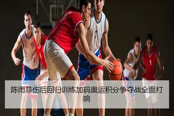 陈雨菲伤后回归训练加码奥运积分争夺战全面打响