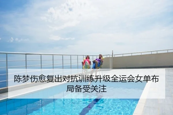 陈梦伤愈复出对抗训练升级全运会女单布局备受关注