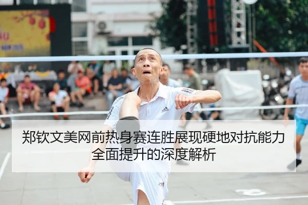 郑钦文美网前热身赛连胜展现硬地对抗能力全面提升的深度解析