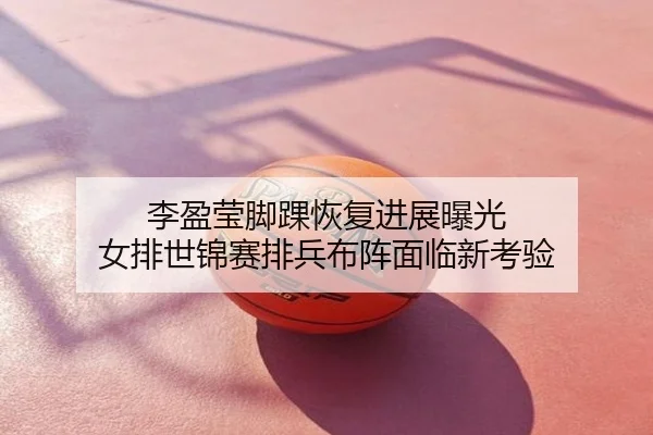 李盈莹脚踝恢复进展曝光 女排世锦赛排兵布阵面临新考验